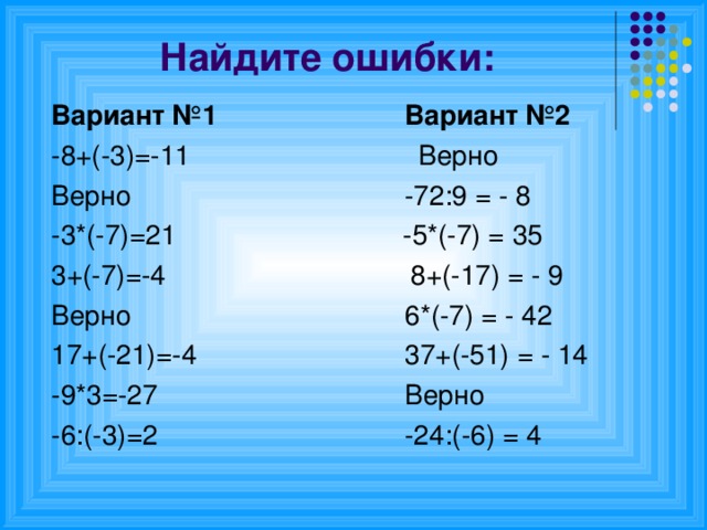 Найдите ошибки: Вариант №1    Вариант №2 -8+(-3)=-11    Верно Верно     -72:9 = - 8  -3*(-7)=21    -5*(-7) = 35 3+(-7)=-4    8+(-17) = - 9 Верно     6*(-7) = - 42 17+(-21)=-4    37+(-51) = - 14 -9*3=-27     Верно  -6:(-3)=2     -24:(-6) = 4