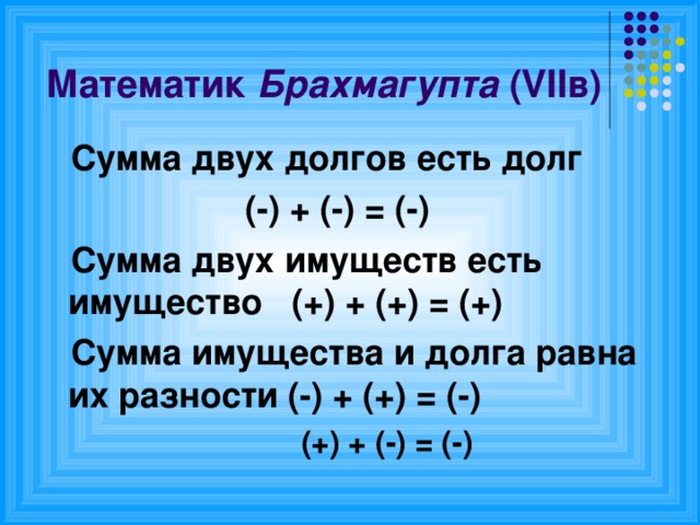 Математик Брахмагупта ( VII в)  Сумма двух долгов есть долг  (-) + (-) = (-)  Сумма двух имуществ есть имущество (+) + (+) = (+)  Сумма имущества  и долга равна их разности (-) + (+) = (-)  (+) + (-) = (-)