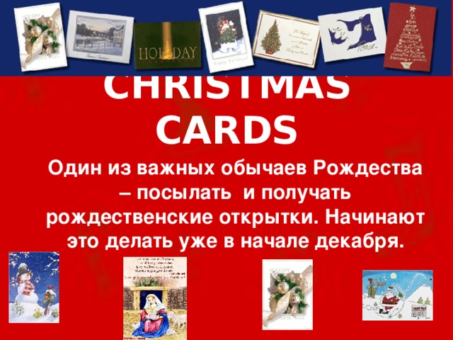 CHRISTMAS CARDS  Один из важных обычаев Рождества – посылать и получать рождественские открытки. Начинают это делать уже в начале декабря.