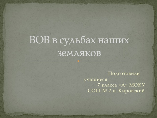 ВОВ в судьбах наших земляков  Подготовили учащиеся 7 класса «А» МОКУ СОШ № 2 п. Кировский