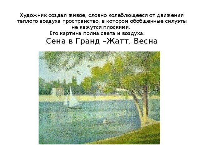 Художник создал живое, словно колеблющееся от движения теплого воздуха пространство, в котором обобщенные силуэты не кажутся плоскими.  Его картина полна света и воздуха.  Сена в Гранд –Жатт. Весна