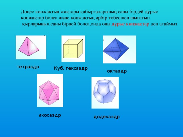 Дөңес көпжақтың жақтары қабырғаларының саны бірдей дұрыс көпжақтар болса және көпжақтың әрбір төбесінен шығатын  қырларының саны бірдей болса,онда оны дұрыс көпжақтар деп атаймыз тетраэдр Куб, гексаэдр октаэдр икосаэдр додекаэдр