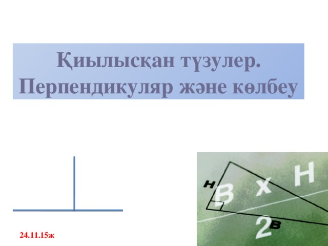 Қиылысқан түзулер. Перпендикуляр және көлбеу 24.11.15ж