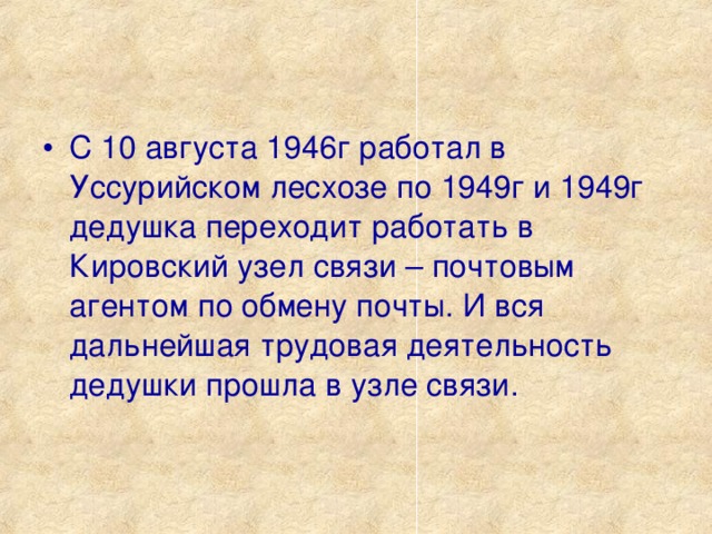 С 10 августа 1946г работал в Уссурийском лесхозе по 1949г и 1949г дедушка переходит работать в Кировский узел связи – почтовым агентом по обмену почты. И вся дальнейшая трудовая деятельность дедушки прошла в узле связи.