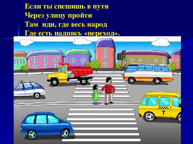 Если ты спешишь в пути  Через улицу пройти  Там иди, где весь народ  Где есть надпись «переход».