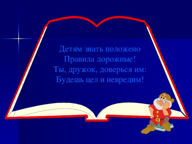 Детям знать положено Правила дорожные! Ты, дружок, доверься им: Будешь цел и невредим!