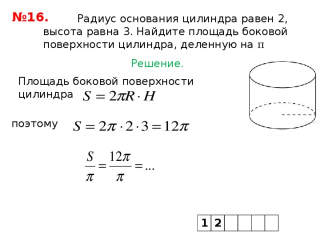 № 16.  Радиус основания цилиндра равен 2, высота равна 3. Найдите площадь боковой поверхности цилиндра, деленную на  π Решение. Площадь боковой поверхности цилиндра   поэтому 1 2