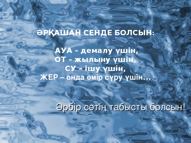 ӘРҚАШАН СЕНДЕ БОЛСЫН :   АУА - демалу үшін, ОТ - жылыну үшін, СУ – ішу үшін, ЖЕР – онда өмір сүру үшін . . .   Әрбір сәтің табысты болсын!