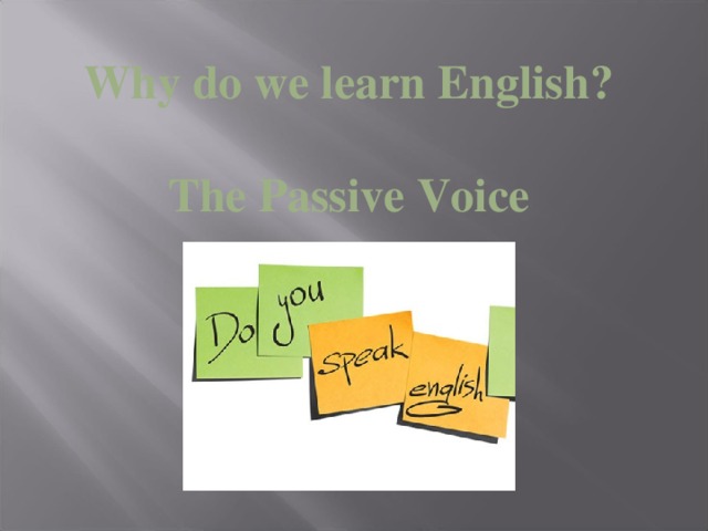 Why do we learn English?  The Passive Voice