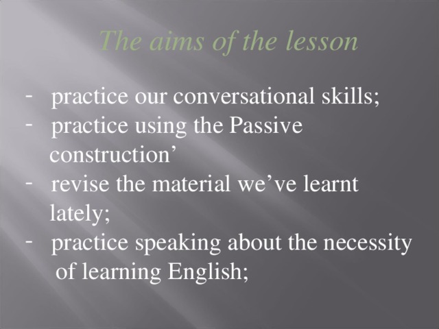 The aims of the lesson  practice our conversational skills;  practice using the Passive  construction’  revise the material we’ve learnt  lately;   practice speaking about the necessity  of learning English;