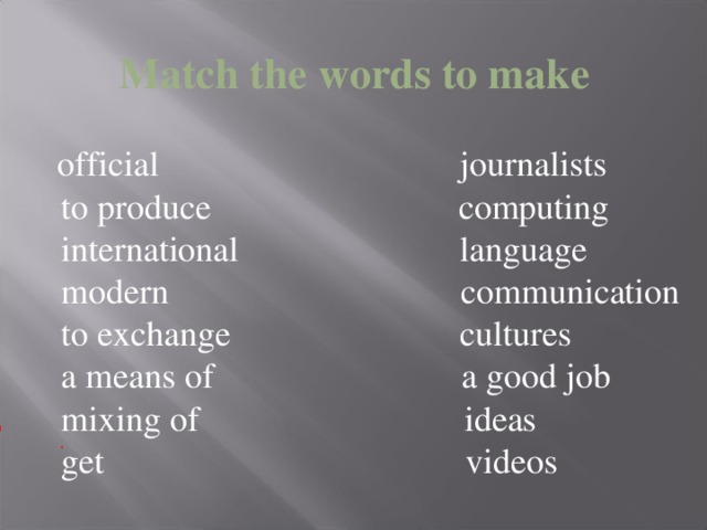 Match the words to make   official journalists  to produce computing  international language  modern  communication  to exchange cultures  a means of a good job  mixing of ideas  get videos