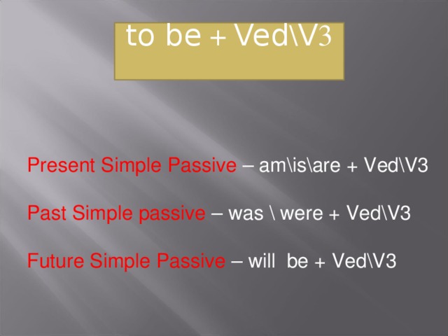 to be + Ved \ V 3   Present Simple Passive – am\is\are + Ved\V3 Past Simple passive – was \ were + Ved\V3 Future Simple Passive – will be + Ved\V3
