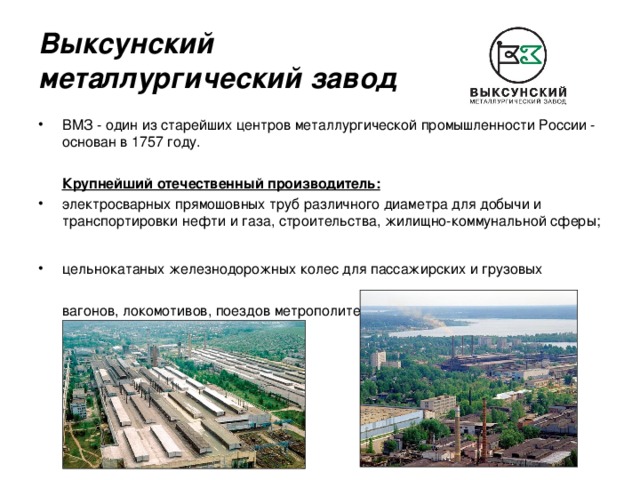 Выксунский  металлургический завод ВМЗ - один из старейших центров металлургической промышленности России - основан в 1757 году.  Крупнейший отечественный производитель: