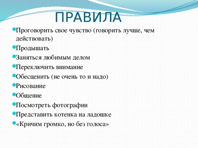 ПРАВИЛА Проговорить свое чувство (говорить лучше, чем действовать) Продышать Заняться любимым делом Переключить внимание Обесценить (не очень то и надо) Рисование Общение Посмотреть фотографии Представить котенка на ладошке «Кричим громко, но без голоса»  