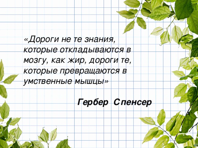 «Дороги не те знания, которые откладываются в мозгу, как жир, дороги те, которые превращаются в умственные мышцы»   Гербер Спенсер