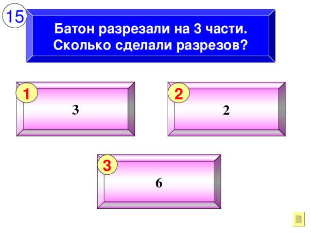 15 Батон разрезали на 3 части. Сколько сделали разрезов? 3 2 1 2 6 3