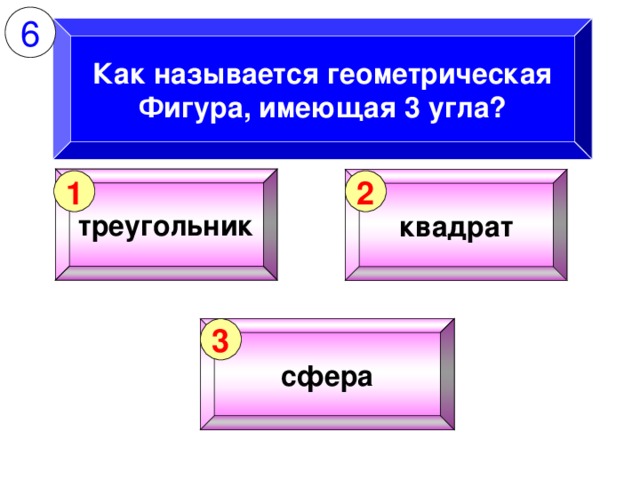 6 Как называется геометрическая Фигура, имеющая 3 угла? треугольник квадрат 1 2 сфера 3