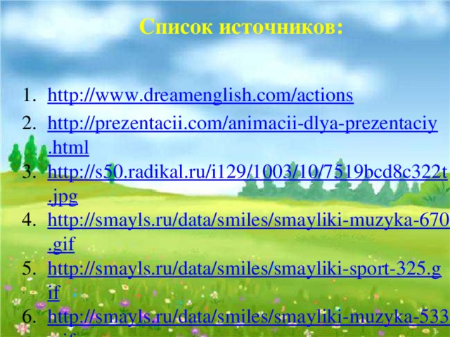 Список источников: http://www.dreamenglish.com/actions http://prezentacii.com/animacii-dlya-prezentaciy.html http://s50.radikal.ru/i129/1003/10/7519bcd8c322t.jpg http://smayls.ru/data/smiles/smayliki-muzyka-670.gif http://smayls.ru/data/smiles/smayliki-sport-325.gif http://smayls.ru/data/smiles/smayliki-muzyka-533.gif