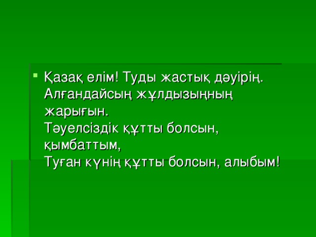 Қазақ елім! Туды жастық дәуірің.   Алғандайсың жұлдызыңның жарығын.   Тәуелсіздік құтты болсын, қымбаттым,   Туған күнің құтты болсын, алыбым! 