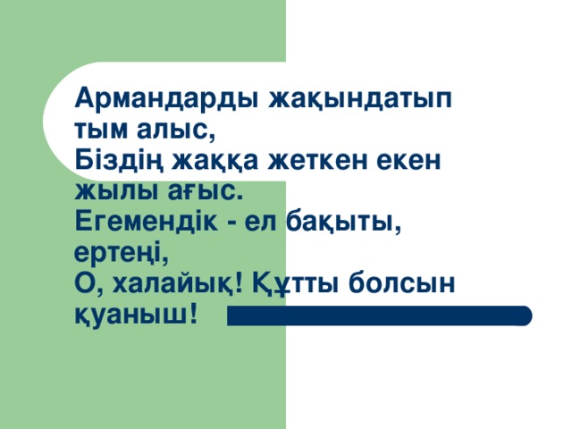 Армандарды жақындатып тым алыс,  Біздің жаққа жеткен екен жылы ағыс.  Егемендік - ел бақыты, ертеңі,   О, халайық! Құтты болсын қуаныш!