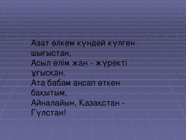 Азат өлкем күндей күлген шығыстан,  Асыл елім жан - жүректі ұғысқан.  Ата бабам аңсап өткен бақытым,   Айналайын, Қазақстан - Гүлстан!