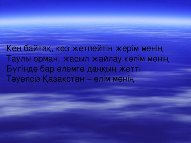 Кең байтақ, көз жетпейтін жерім менің  Таулы орман, жасыл жайлау көлім менің   Бүгінде бар әлемге даңқың жетті   Тәуелсіз Қазақстан – елім менің