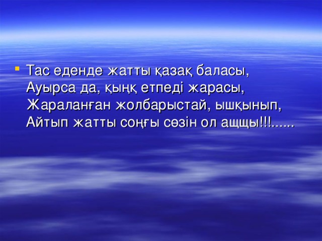 Тас еденде жатты қазақ баласы,  Ауырса да, қыңқ етпеді жарасы,  Жараланған жолбарыстай, ышқынып,  Айтып жатты соңғы сөзін ол ащщы!!!......