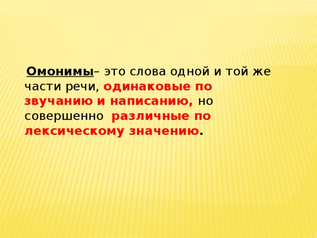 Омонимы – это слова одной и той же части речи, одинаковые  по звучанию  и написанию, но совершенно различные по лексическому значению .