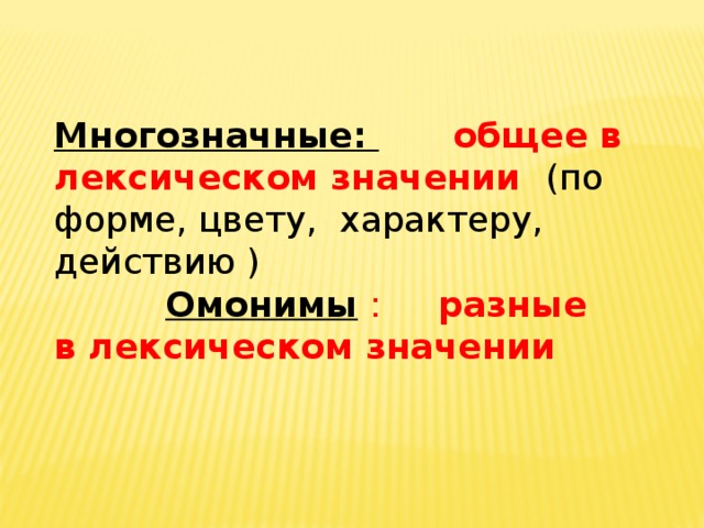 Многозначные:    общее в лексическом значении (по форме, цвету, характеру, действию ) Омонимы  : разные в лексическом значении