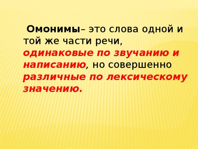 Омонимы – это слова одной и той же части речи, одинаковые  по звучанию и написанию , но совершенно различные по лексическому значению.