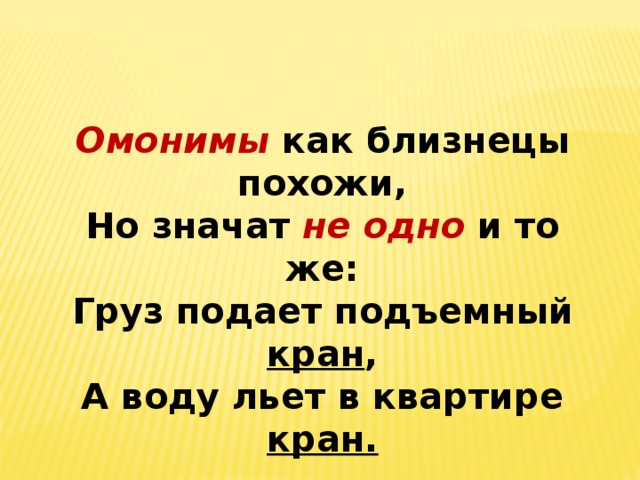 Омонимы  как близнецы похожи, Но значат не одно и то же: Груз подает подъемный кран , А воду льет в квартире кран.