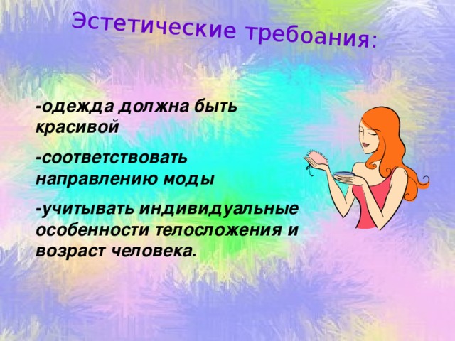 Эстетические требоания: -одежда должна быть красивой -соответствовать направлению моды -учитывать индивидуальные особенности телосложения и возраст человека.