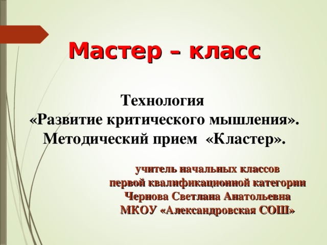 Мастер – класс Технология  «Развитие критического мышления».  Методический прием «Кластер». учитель начальных классов первой квалификационной категории Чернова Светлана Анатольевна МКОУ «Александровская СОШ»