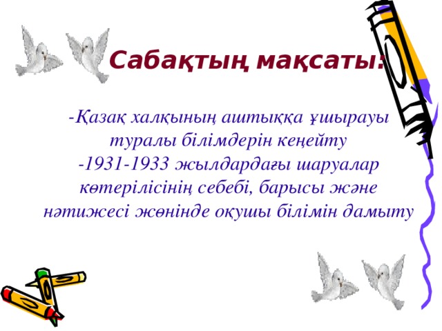 Сабақтың мақсаты :  -Қазақ халқының аштыққа ұшырауы туралы білімдерін кеңейту -1931-1933 жылдардағы шаруалар көтерілісінің себебі, барысы және нәтижесі жөнінде оқушы білімін дамыту