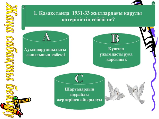 1. Қазақстанда 1931-33 жылдардағы қарулы көтерілістің себебі не? Ауылшаруашылығы салығының көбеюі Күштеп ұжымдастыруға қарсылық Шаруалардың  шұрайлы жерлерінен айырылуы