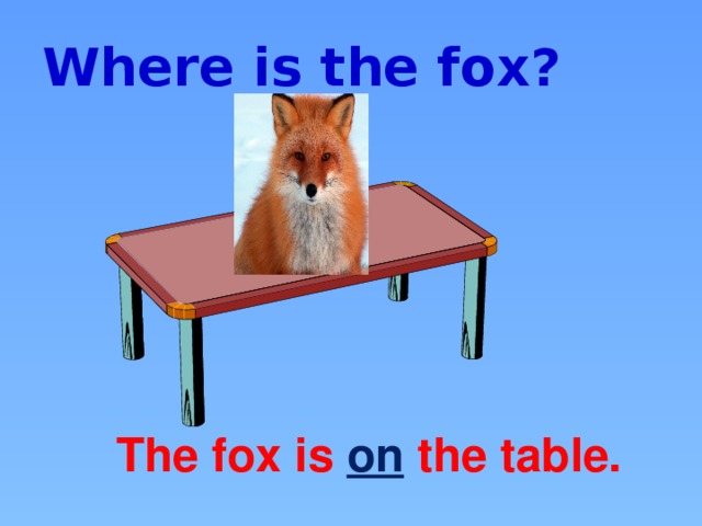 Where is the fox? The fox is on the table.