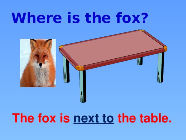 Where is the fox? The fox is next to the table.
