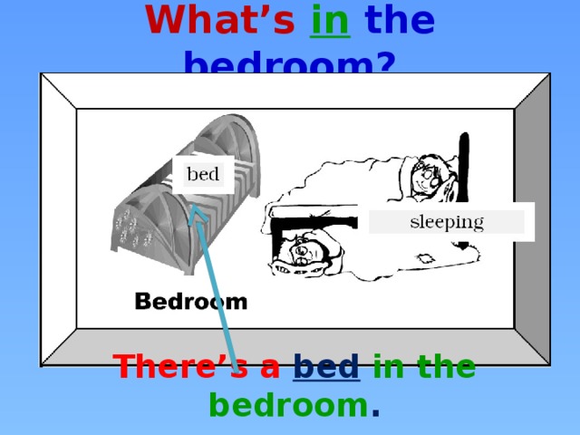 What’s  in the bedroom? There’s a bed  in the bedroom .