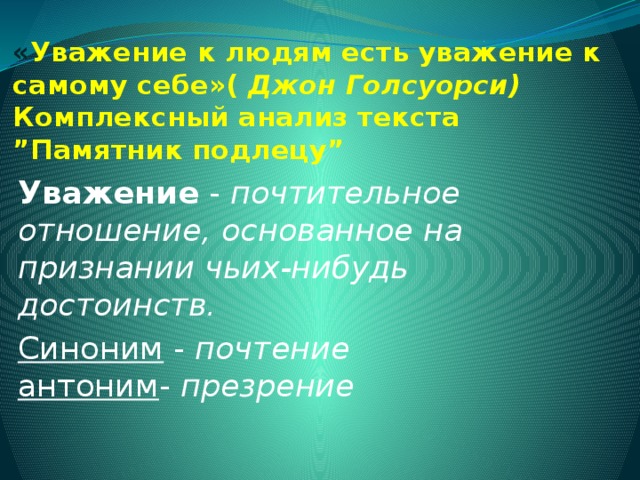 « Уважение к людям есть уважение к самому себе»( Джон Голсуорси) Комплексный анализ текста  ”Памятник подлецу” Уважение - почтительное отношение, основанное на признании чьих-нибудь достоинств. Синоним - почтение  антоним - презрение