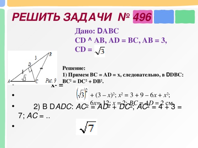 РЕШИТЬ ЗАДАЧИ № 496 Дано: D АВС CD ^ AB, AD = BC, AB = 3, CD =      х 2 =   2) В D АDC : АС 2 = АD 2 + DС 2 ; АС 2 = 4 + 3 = 7; АС = ..  Решение: 1) Примем ВС = AD = х, следовательно, в D DBC: ВС 2 = DC 2 + DВ 2 . + (3 – х ) 2 ; х 2 = 3 + 9 – 6 х + х 2 ; 6 х = 12; х = 2; ВС = AD = 2 см.