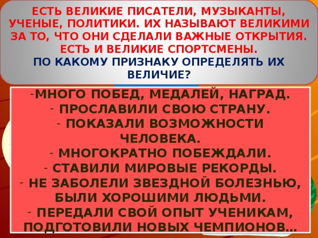 ЕСТЬ ВЕЛИКИЕ ПИСАТЕЛИ, МУЗЫКАНТЫ, УЧЕНЫЕ, ПОЛИТИКИ. ИХ НАЗЫВАЮТ ВЕЛИКИМИ ЗА ТО, ЧТО ОНИ СДЕЛАЛИ ВАЖНЫЕ ОТКРЫТИЯ. ЕСТЬ И ВЕЛИКИЕ СПОРТСМЕНЫ. ПО КАКОМУ ПРИЗНАКУ ОПРЕДЕЛЯТЬ ИХ ВЕЛИЧИЕ?