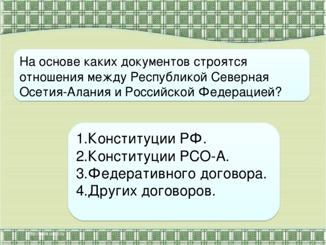 На основе каких документов строятся отношения между Республикой Северная Осетия-Алания и Российской Федерацией? 1.Конституции РФ. 2.Конституции РСО-А. 3.Федеративного договора. 4.Других договоров.