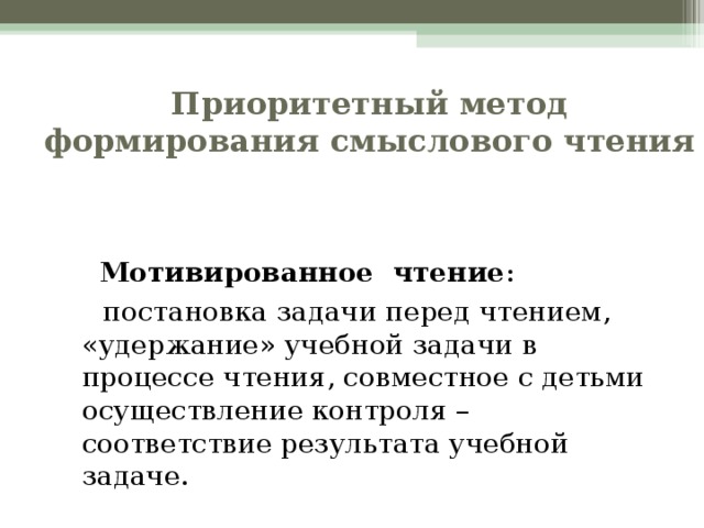 Приоритетный метод формирования смыслового чтения    Мотивированное чтение :  постановка задачи перед чтением, «удержание» учебной задачи в процессе чтения, совместное с детьми осуществление контроля – соответствие результата учебной задаче.