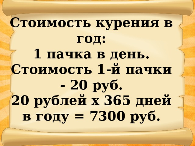 Стоимость курения в год: 1 пачка в день. Стоимость 1-й пачки - 20 руб. 20 рублей х 365 дней в году = 7300 руб.