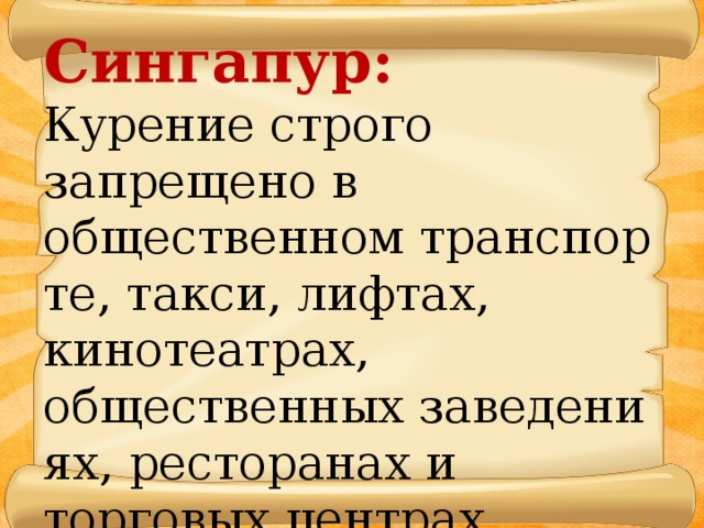 Сингапур: Курение строго запрещено в общественном транспор­те, такси, лифтах, кинотеатрах, общественных заведени­ях, ресторанах и торговых центрах.