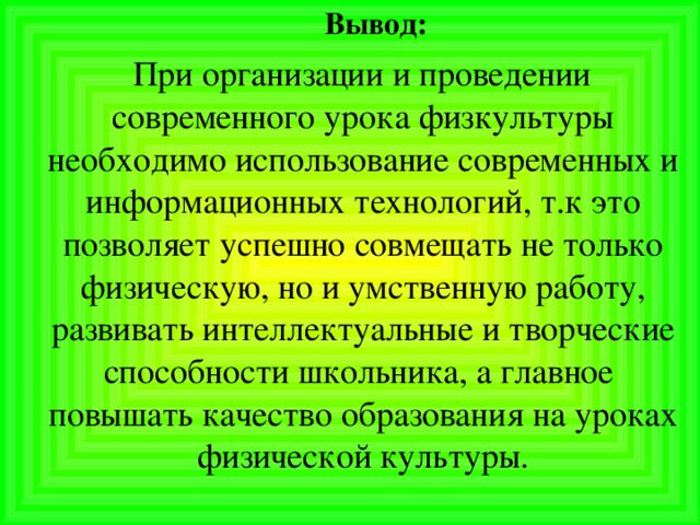 Вывод:  При организации и проведении современного урока физкультуры необходимо использование современных и информационных технологий, т.к это позволяет успешно совмещать не только физическую, но и умственную работу, развивать интеллектуальные и творческие способности школьника, а главное повышать качество образования на уроках физической культуры.