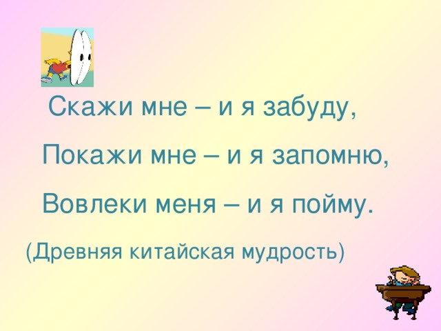 Скажи мне – и я забуду,  Покажи мне – и я запомню,  Вовлеки меня – и я пойму. (Древняя китайская мудрость)