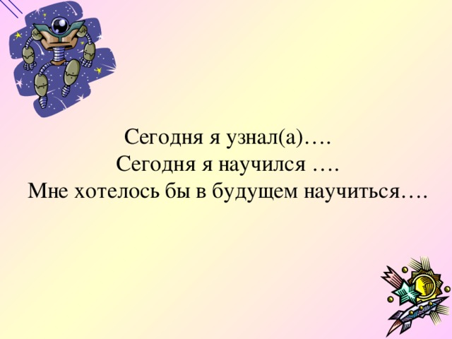 Сегодня я узнал(а)….  Сегодня я научился ….  Мне хотелось бы в будущем научиться….