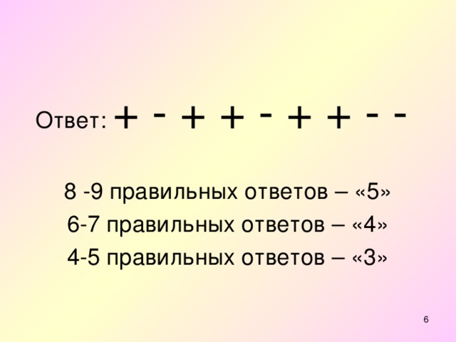 Ответ: + - + + - + + - - 8 -9 правильных ответов – «5» 6-7 правильных ответов – «4» 4-5 правильных ответов – «3»