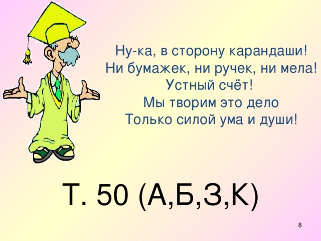 Ну-ка, в сторону карандаши!  Ни бумажек, ни ручек, ни мела!  Устный счёт!  Мы творим это дело  Только силой ума и души! Т. 50 (А,Б,З,К)